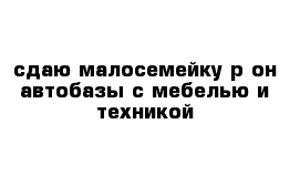 сдаю малосемейку р-он автобазы с мебелью и техникой